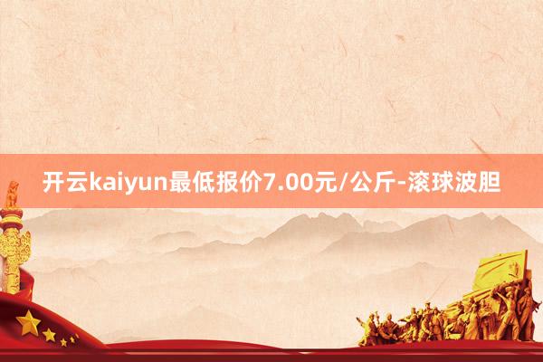 开云kaiyun最低报价7.00元/公斤-滚球波胆