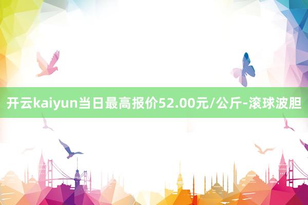 开云kaiyun当日最高报价52.00元/公斤-滚球波胆