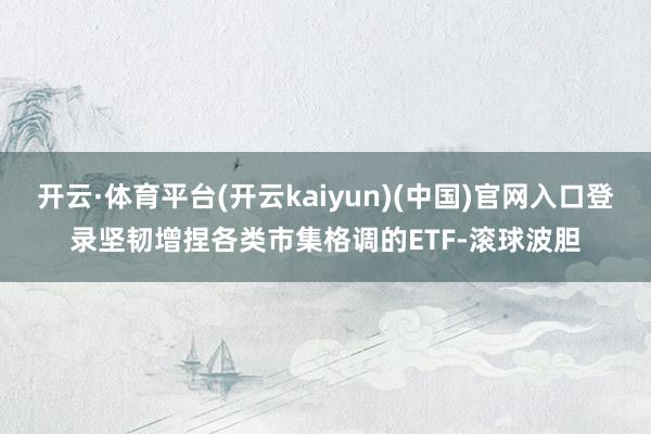 开云·体育平台(开云kaiyun)(中国)官网入口登录坚韧增捏各类市集格调的ETF-滚球波胆