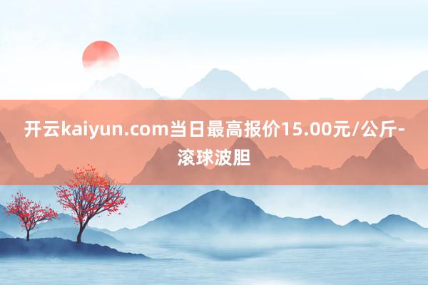 开云kaiyun.com当日最高报价15.00元/公斤-滚球波胆