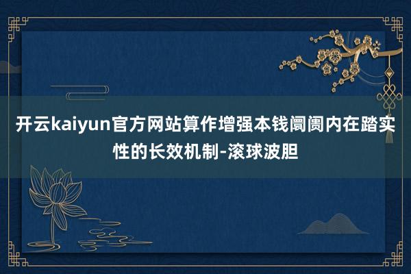 开云kaiyun官方网站算作增强本钱阛阓内在踏实性的长效机制-滚球波胆