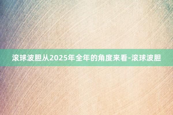 滚球波胆从2025年全年的角度来看-滚球波胆