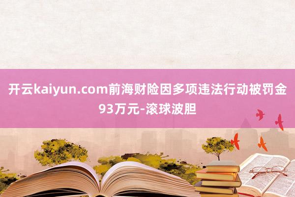 开云kaiyun.com前海财险因多项违法行动被罚金93万元-滚球波胆