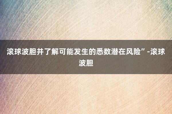 滚球波胆并了解可能发生的悉数潜在风险”-滚球波胆
