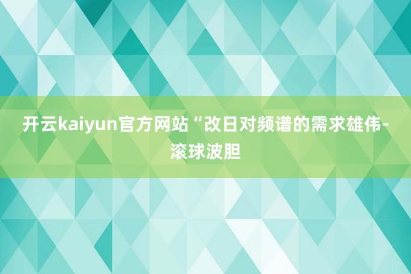 开云kaiyun官方网站　　“改日对频谱的需求雄伟-滚球波胆