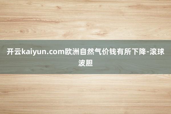 开云kaiyun.com欧洲自然气价钱有所下降-滚球波胆