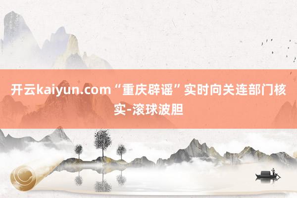 开云kaiyun.com“重庆辟谣”实时向关连部门核实-滚球波胆