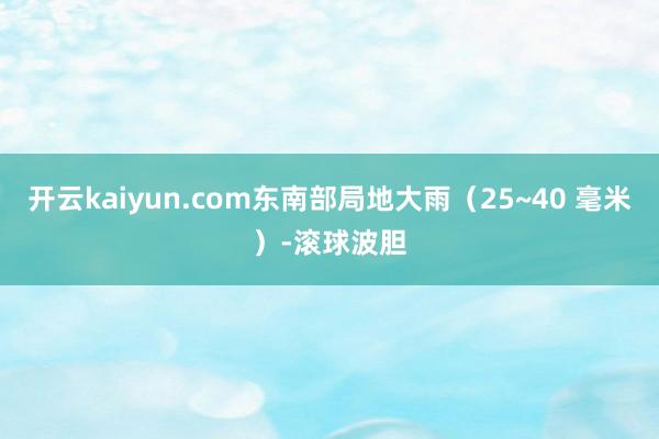 开云kaiyun.com东南部局地大雨（25~40 毫米）-滚球波胆