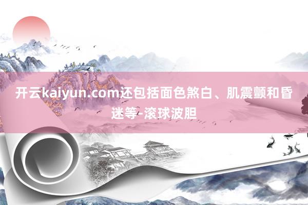 开云kaiyun.com还包括面色煞白、肌震颤和昏迷等-滚球波胆
