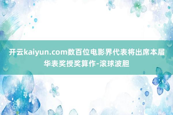 开云kaiyun.com数百位电影界代表将出席本届华表奖授奖算作-滚球波胆