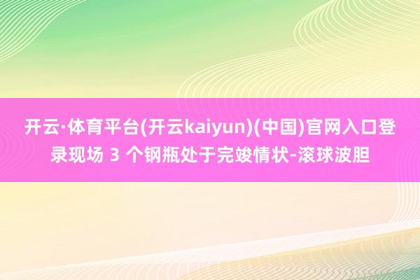 开云·体育平台(开云kaiyun)(中国)官网入口登录现场 3 个钢瓶处于完竣情状-滚球波胆