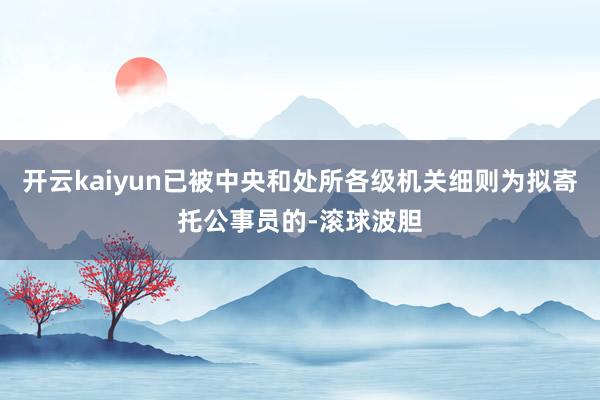 开云kaiyun已被中央和处所各级机关细则为拟寄托公事员的-滚球波胆
