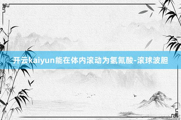 开云kaiyun能在体内滚动为氢氰酸-滚球波胆