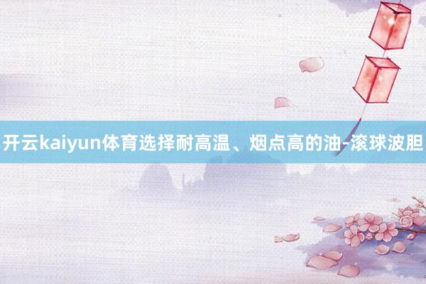 开云kaiyun体育选择耐高温、烟点高的油-滚球波胆