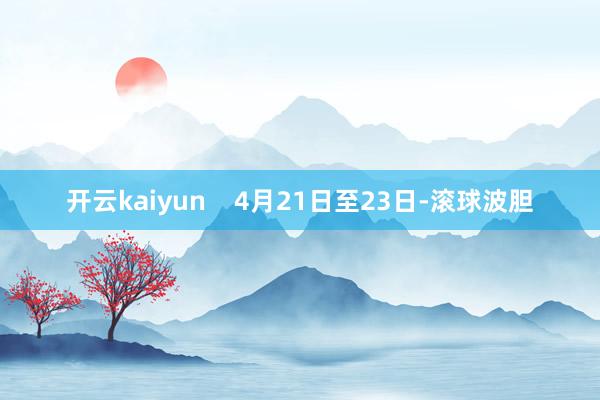 开云kaiyun    4月21日至23日-滚球波胆