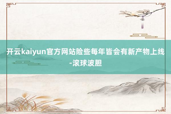 开云kaiyun官方网站险些每年皆会有新产物上线-滚球波胆