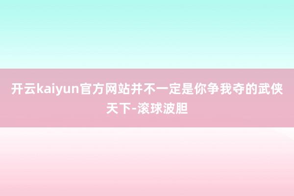开云kaiyun官方网站并不一定是你争我夺的武侠天下-滚球波胆