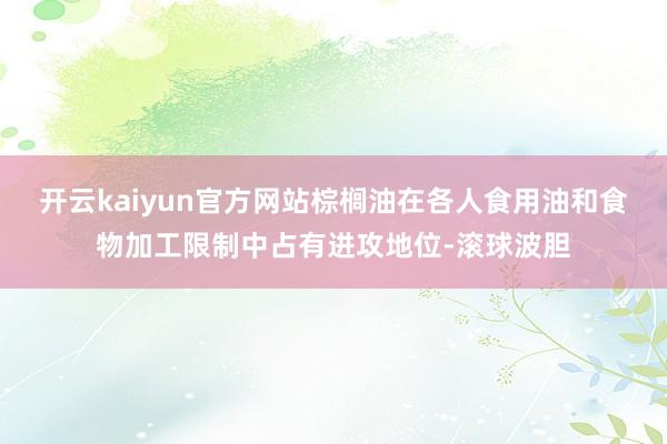 开云kaiyun官方网站棕榈油在各人食用油和食物加工限制中占有进攻地位-滚球波胆