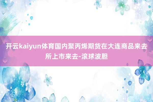 开云kaiyun体育国内聚丙烯期货在大连商品来去所上市来去-滚球波胆