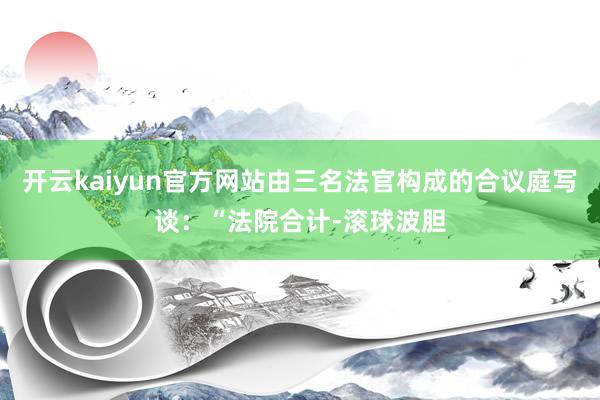 开云kaiyun官方网站由三名法官构成的合议庭写谈：“法院合计-滚球波胆