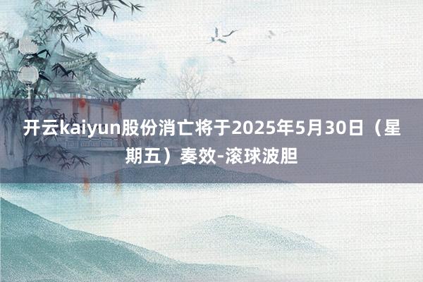 开云kaiyun股份消亡将于2025年5月30日（星期五）奏效-滚球波胆