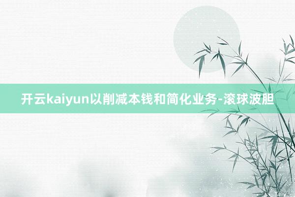开云kaiyun以削减本钱和简化业务-滚球波胆