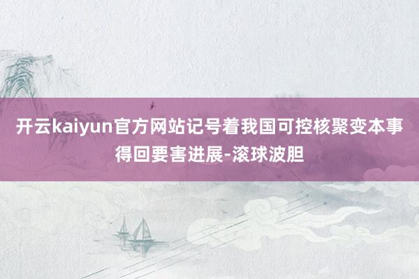 开云kaiyun官方网站记号着我国可控核聚变本事得回要害进展-滚球波胆