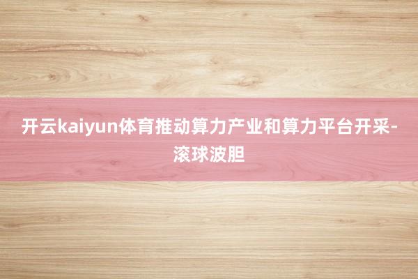 开云kaiyun体育推动算力产业和算力平台开采-滚球波胆