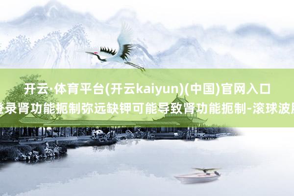 开云·体育平台(开云kaiyun)(中国)官网入口登录肾功能扼制弥远缺钾可能导致肾功能扼制-滚球波胆
