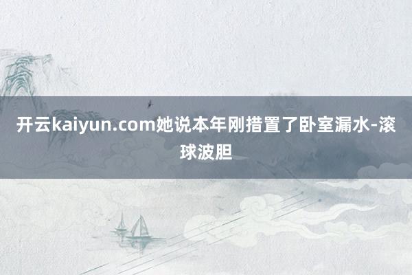 开云kaiyun.com她说本年刚措置了卧室漏水-滚球波胆