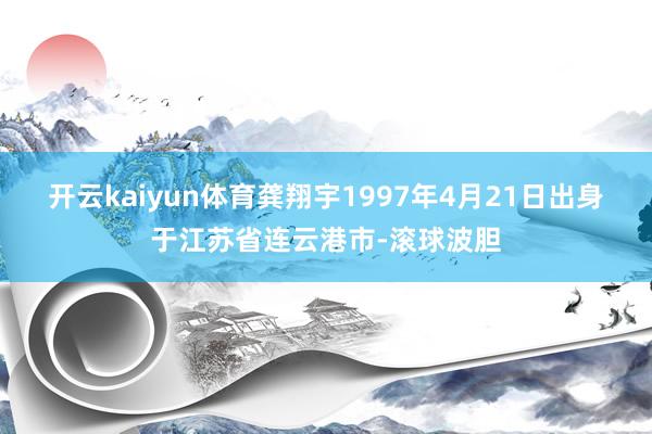 开云kaiyun体育龚翔宇1997年4月21日出身于江苏省连云港市-滚球波胆