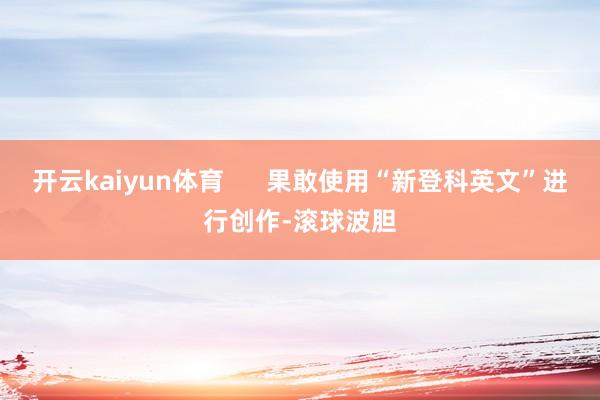 开云kaiyun体育      果敢使用“新登科英文”进行创作-滚球波胆