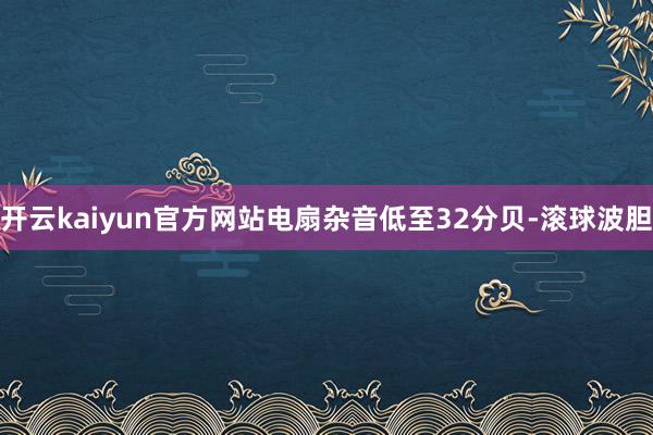 开云kaiyun官方网站电扇杂音低至32分贝-滚球波胆