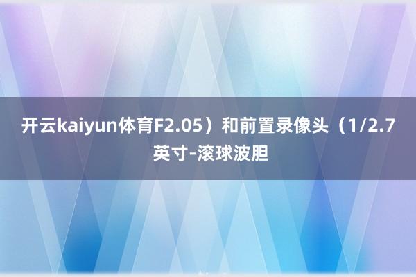 开云kaiyun体育F2.05）和前置录像头（1/2.7 英寸-滚球波胆