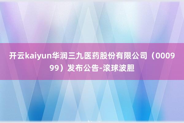 开云kaiyun华润三九医药股份有限公司（000999）发布公告-滚球波胆