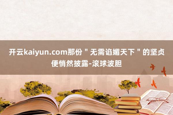 开云kaiyun.com那份＂无需谄媚天下＂的坚贞便悄然披露-滚球波胆