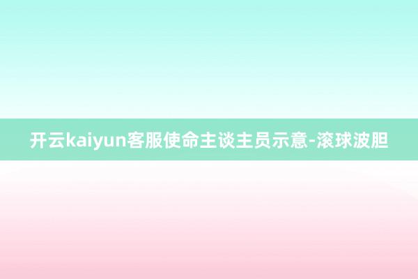 开云kaiyun客服使命主谈主员示意-滚球波胆