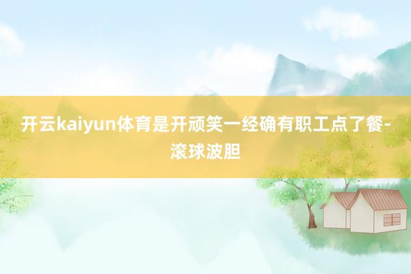 开云kaiyun体育是开顽笑一经确有职工点了餐-滚球波胆