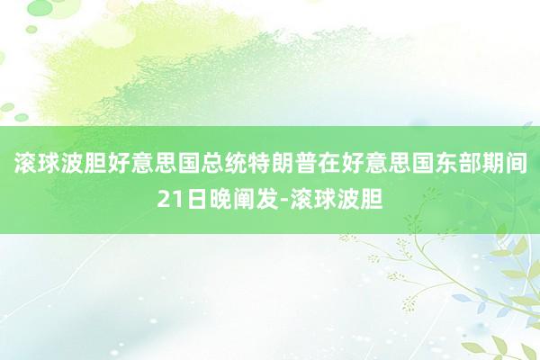 滚球波胆好意思国总统特朗普在好意思国东部期间21日晚阐发-滚球波胆