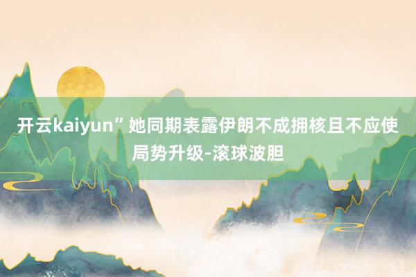 开云kaiyun”她同期表露伊朗不成拥核且不应使局势升级-滚球波胆