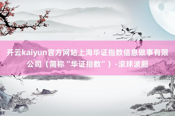 开云kaiyun官方网站上海华证指数信息做事有限公司（简称“华证指数”）-滚球波胆
