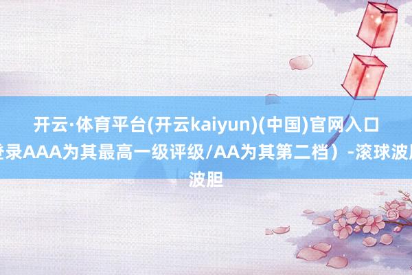 开云·体育平台(开云kaiyun)(中国)官网入口登录AAA为其最高一级评级/AA为其第二档）-滚球波胆