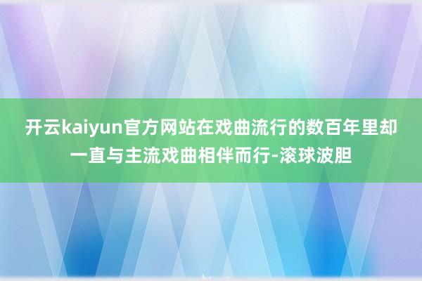 开云kaiyun官方网站在戏曲流行的数百年里却一直与主流戏曲相伴而行-滚球波胆