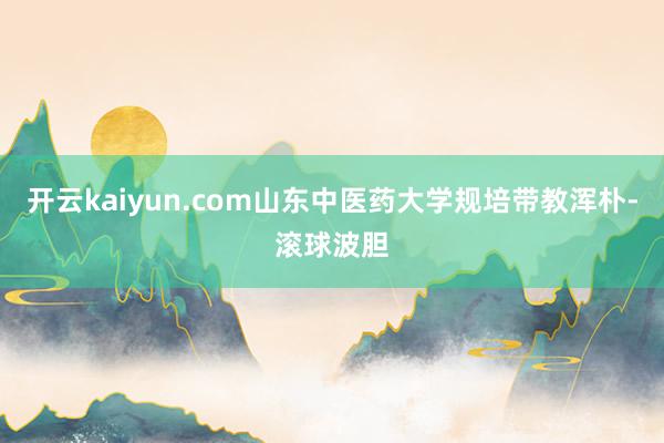 开云kaiyun.com山东中医药大学规培带教浑朴-滚球波胆