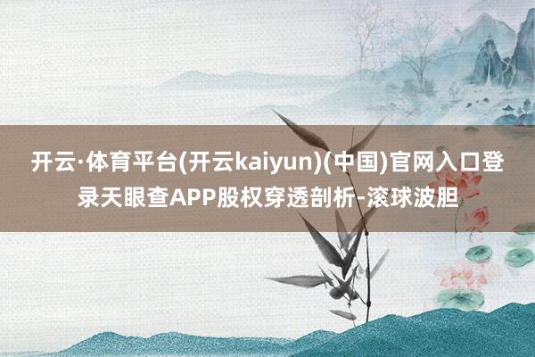 开云·体育平台(开云kaiyun)(中国)官网入口登录天眼查APP股权穿透剖析-滚球波胆