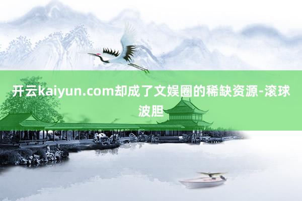 开云kaiyun.com却成了文娱圈的稀缺资源-滚球波胆