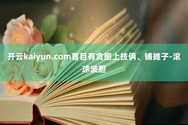 开云kaiyun.com盲目有贪图上技俩、铺摊子-滚球波胆