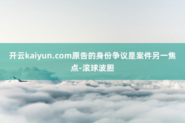 开云kaiyun.com原告的身份争议是案件另一焦点-滚球波胆