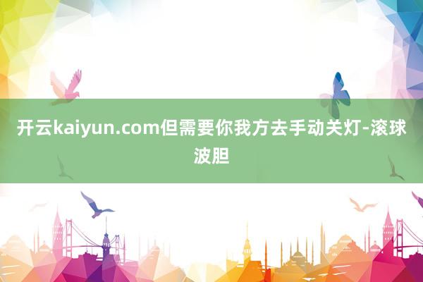 开云kaiyun.com但需要你我方去手动关灯-滚球波胆
