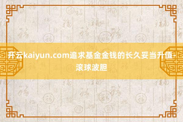 开云kaiyun.com追求基金金钱的长久妥当升值-滚球波胆